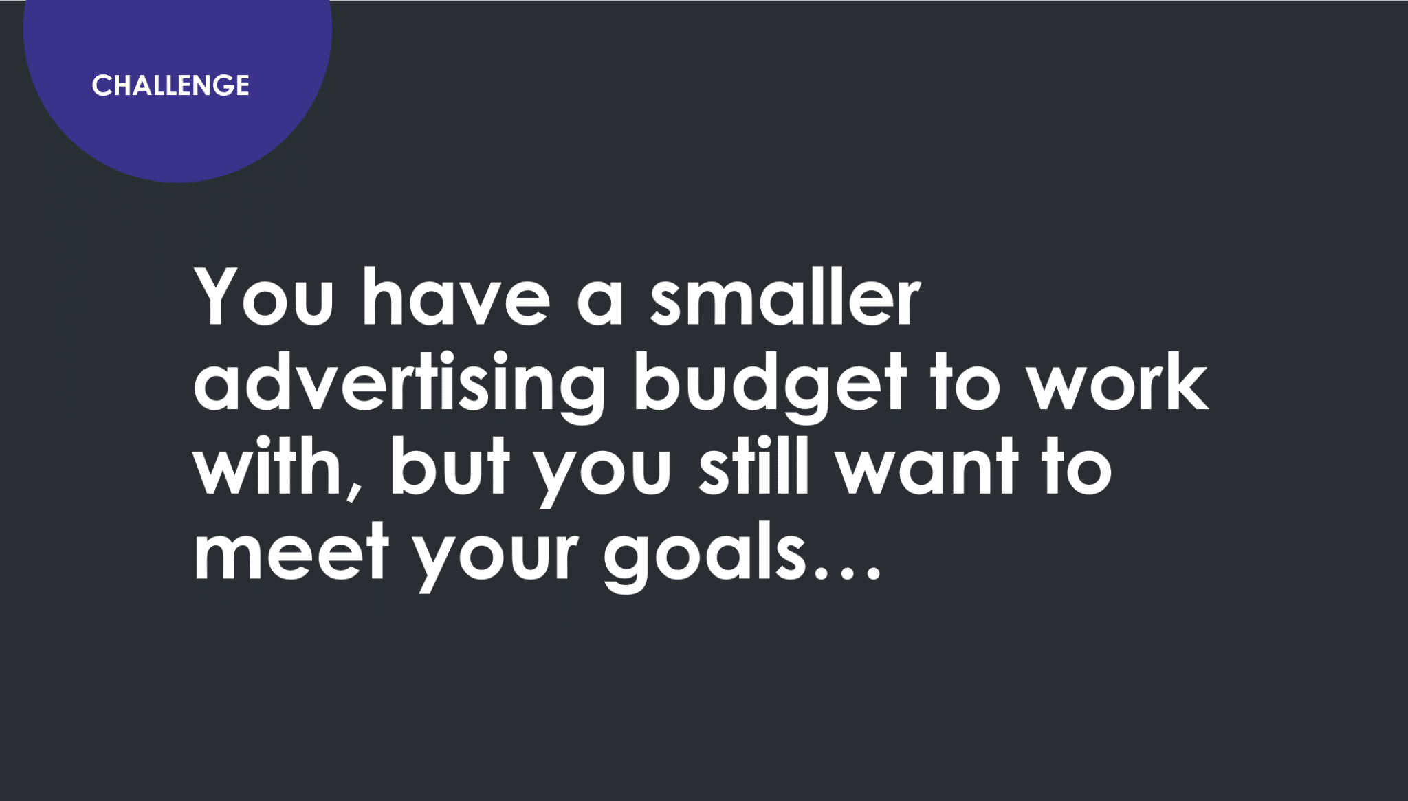 Challenge. You have a smaller advertising budget to work with but you still want to meet your goals.