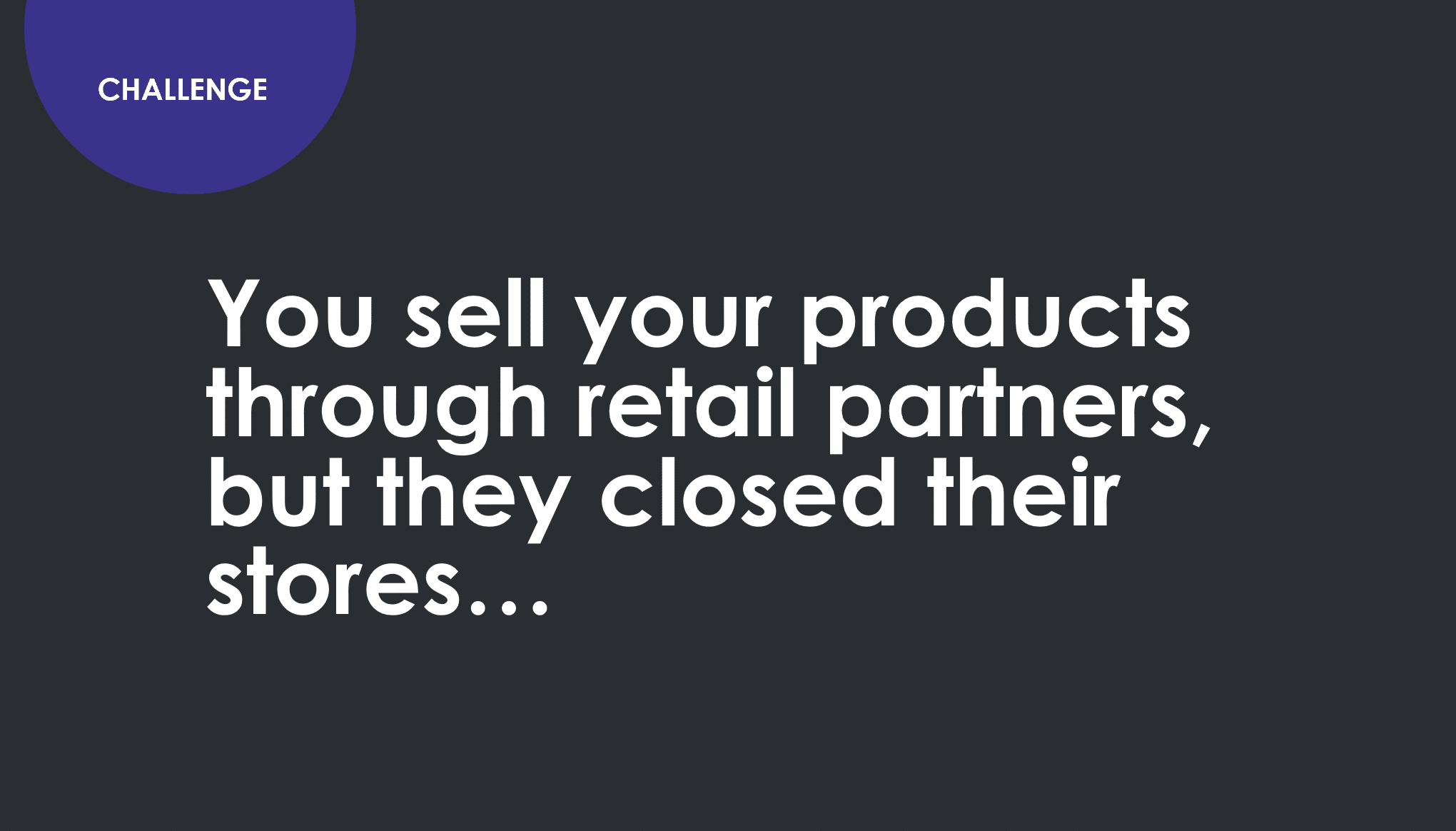 Challenge. You sell your products through retail partners but they closed their stores.