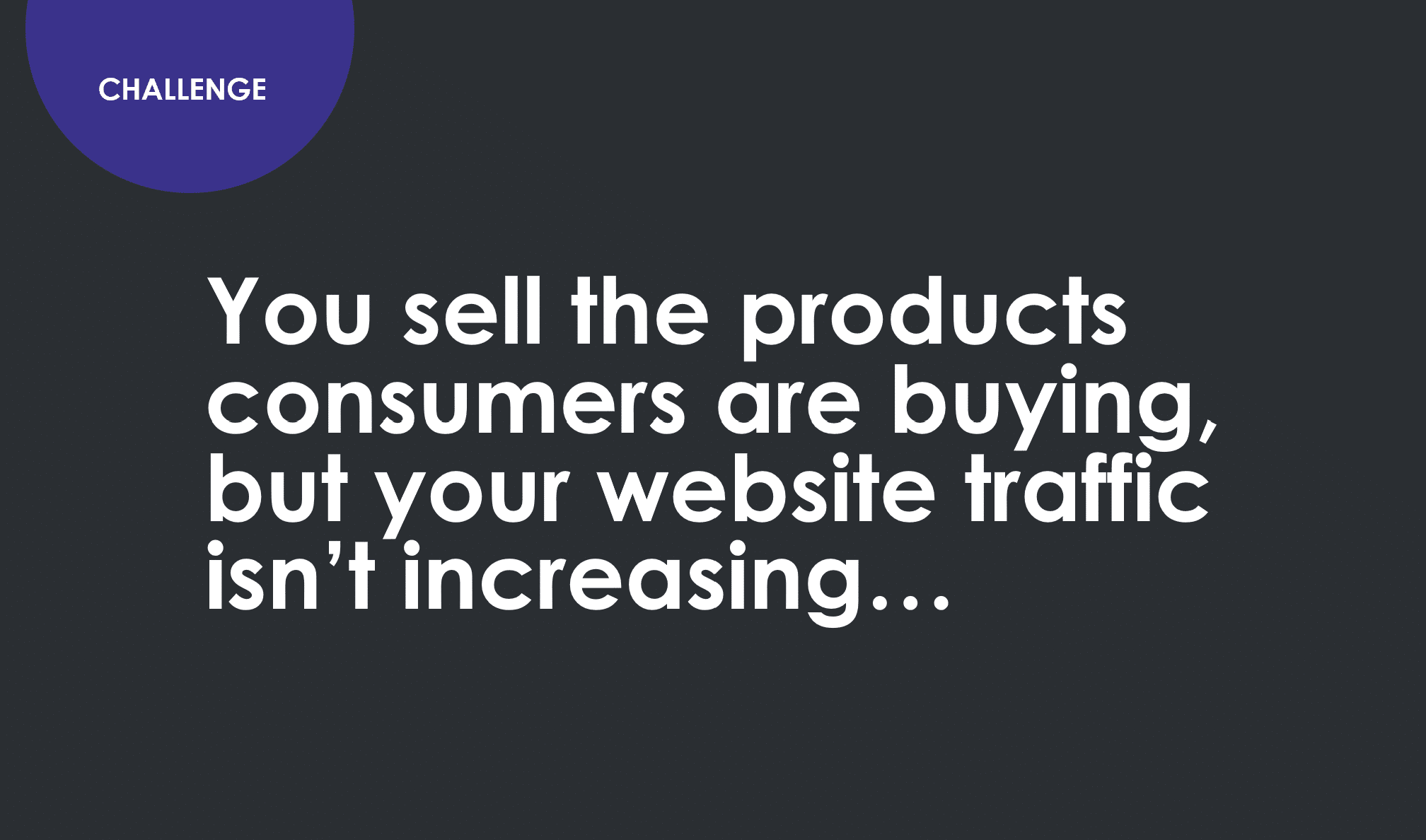 Challenge. You sell the products consumers are buying but your website traffic isn't increasing.