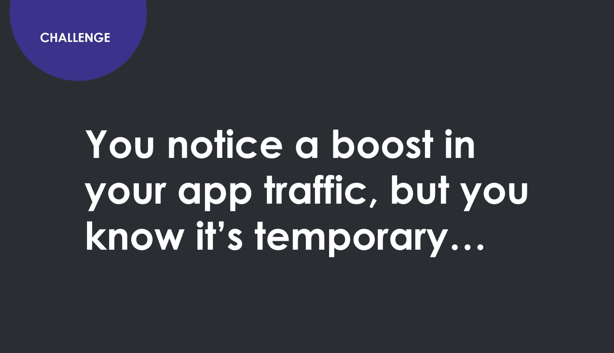 Challenge. You notice a boost in your app traffic but you know it's temporary.